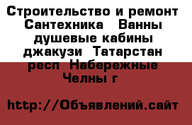 Строительство и ремонт Сантехника - Ванны,душевые кабины,джакузи. Татарстан респ.,Набережные Челны г.